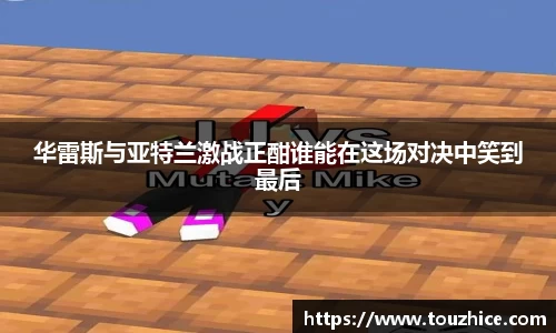 华雷斯与亚特兰激战正酣谁能在这场对决中笑到最后